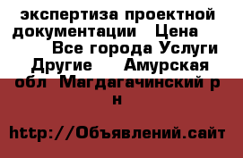 экспертиза проектной документации › Цена ­ 10 000 - Все города Услуги » Другие   . Амурская обл.,Магдагачинский р-н